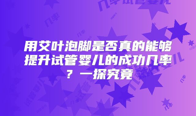用艾叶泡脚是否真的能够提升试管婴儿的成功几率？一探究竟