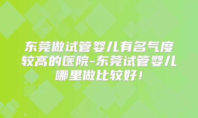 东莞做试管婴儿有名气度较高的医院-东莞试管婴儿哪里做比较好！