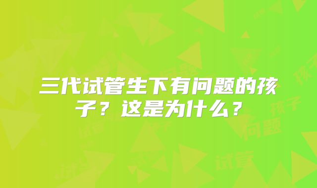 三代试管生下有问题的孩子？这是为什么？