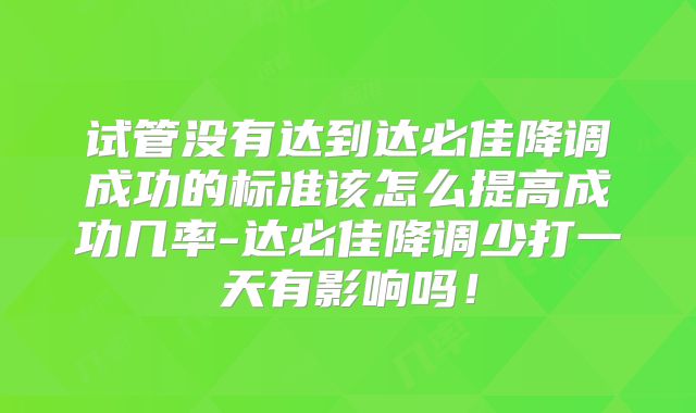 试管没有达到达必佳降调成功的标准该怎么提高成功几率-达必佳降调少打一天有影响吗！