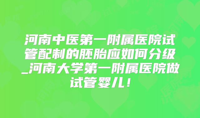 河南中医第一附属医院试管配制的胚胎应如何分级_河南大学第一附属医院做试管婴儿！