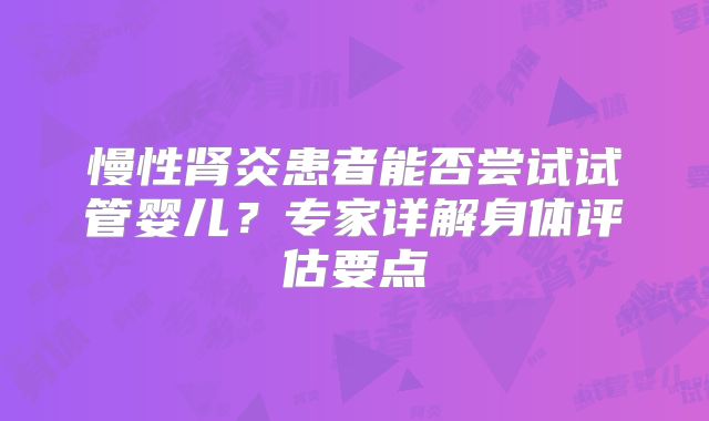 慢性肾炎患者能否尝试试管婴儿？专家详解身体评估要点