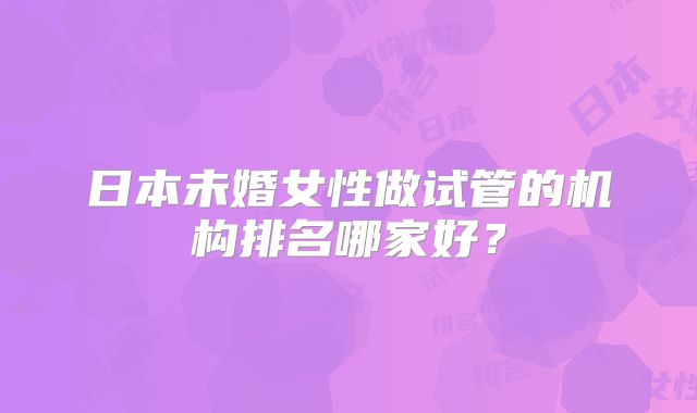日本未婚女性做试管的机构排名哪家好？