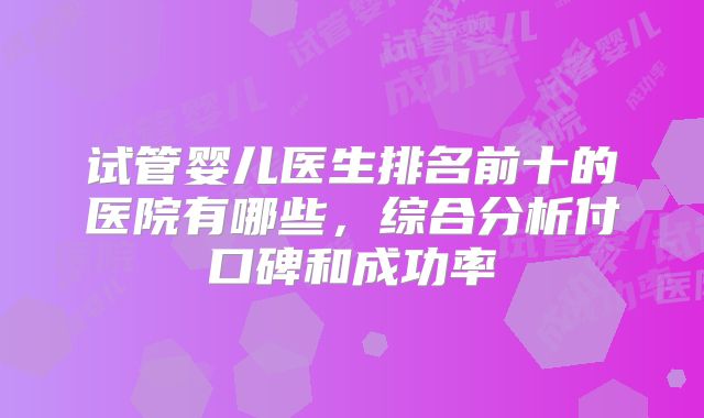 试管婴儿医生排名前十的医院有哪些，综合分析付口碑和成功率