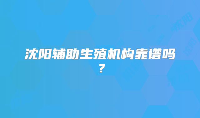 沈阳辅助生殖机构靠谱吗？