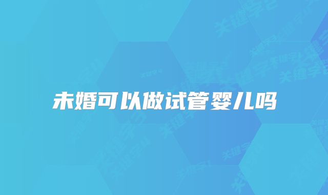 未婚可以做试管婴儿吗