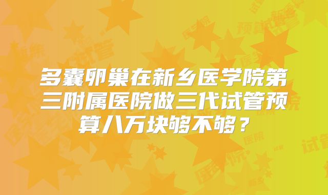 多囊卵巢在新乡医学院第三附属医院做三代试管预算八万块够不够？