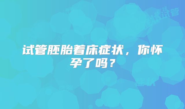 试管胚胎着床症状，你怀孕了吗？