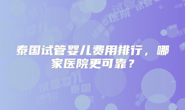 泰国试管婴儿费用排行，哪家医院更可靠？
