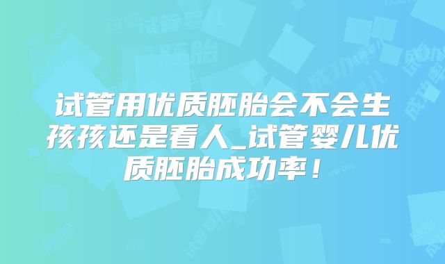 试管用优质胚胎会不会生孩孩还是看人_试管婴儿优质胚胎成功率!