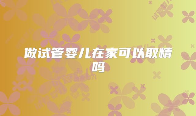 做试管婴儿在家可以取精吗