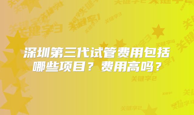 深圳第三代试管费用包括哪些项目？费用高吗？