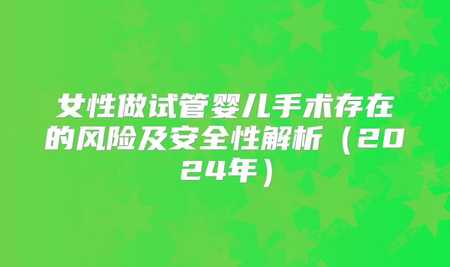 女性做试管婴儿手术存在的风险及安全性解析(2024年)