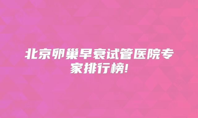 北京卵巢早衰试管医院专家排行榜!