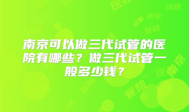 南京可以做三代试管的医院有哪些？做三代试管一般多少钱？