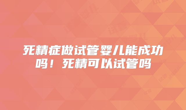死精症做试管婴儿能成功吗!死精可以试管吗