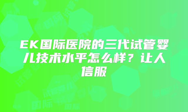 EK国际医院的三代试管婴儿技术水平怎么样？让人信服