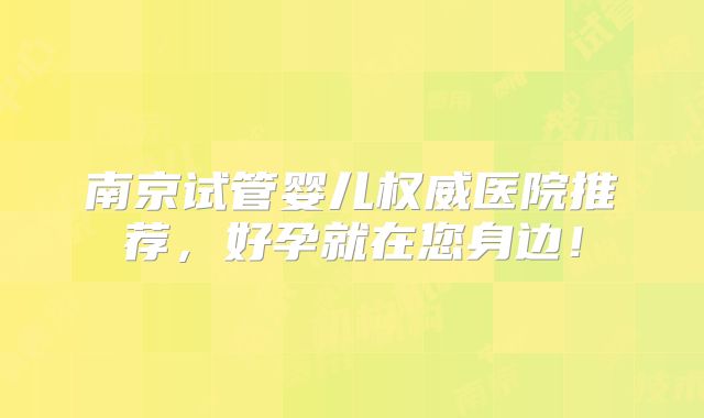 南京试管婴儿权威医院推荐，好孕就在您身边！