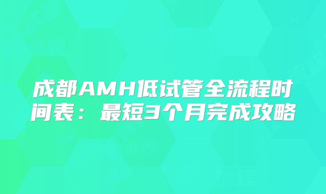成都AMH低试管全流程时间表:最短3个月完成攻略