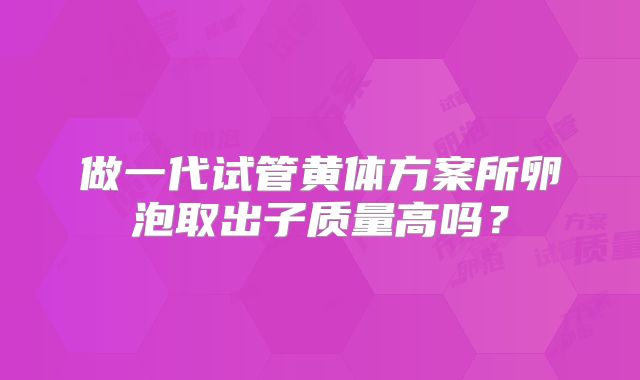 做一代试管黄体方案所卵泡取出子质量高吗?
