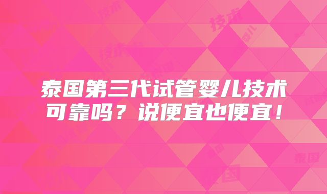 泰国第三代试管婴儿技术可靠吗?说便宜也便宜!