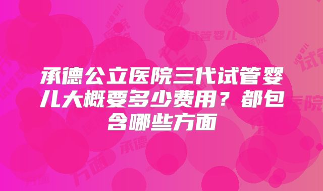 承德公立医院三代试管婴儿大概要多少费用？都包含哪些方面