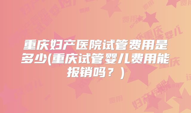 重庆妇产医院试管费用是多少(重庆试管婴儿费用能报销吗？)