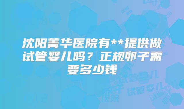 沈阳菁华医院有**提供做试管婴儿吗?正规卵子需要多少钱