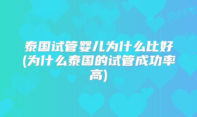 泰国试管婴儿为什么比好(为什么泰国的试管成功率高)