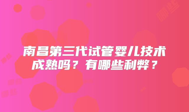 南昌第三代试管婴儿技术成熟吗？有哪些利弊？