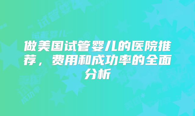 做美国试管婴儿的医院推荐，费用和成功率的全面分析