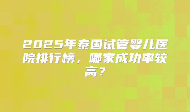 2025年泰国试管婴儿医院排行榜，哪家成功率较高？