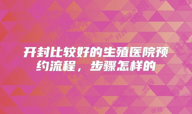 开封比较好的生殖医院预约流程，步骤怎样的