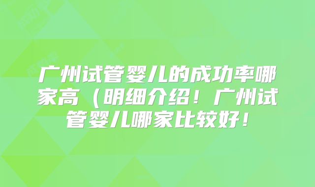 广州试管婴儿的成功率哪家高（明细介绍！广州试管婴儿哪家比较好！