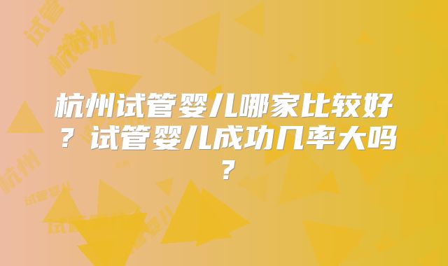 杭州试管婴儿哪家比较好?试管婴儿成功几率大吗?