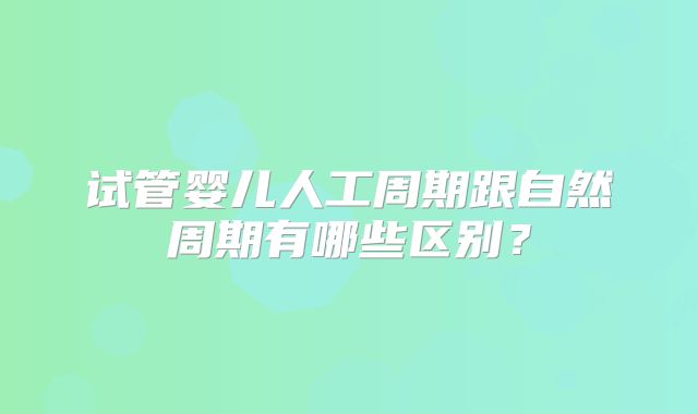 试管婴儿人工周期跟自然周期有哪些区别？