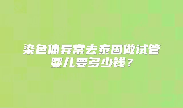 染色体异常去泰国做试管婴儿要多少钱？