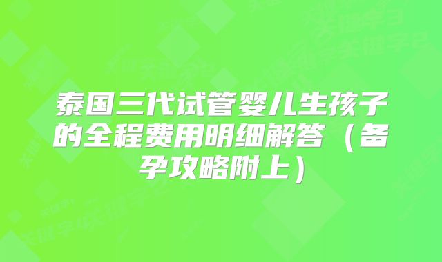 泰国三代试管婴儿生孩子的全程费用明细解答（备孕攻略附上）