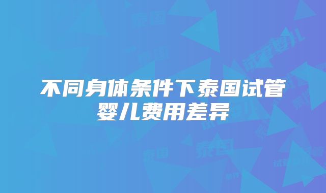 不同身体条件下泰国试管婴儿费用差异