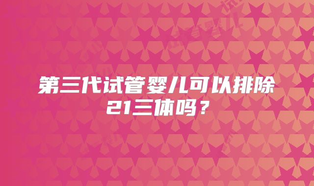 第三代试管婴儿可以排除21三体吗?