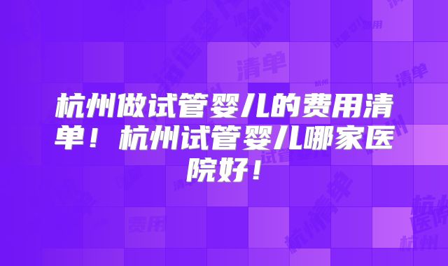 杭州做试管婴儿的费用清单!杭州试管婴儿哪家医院好!