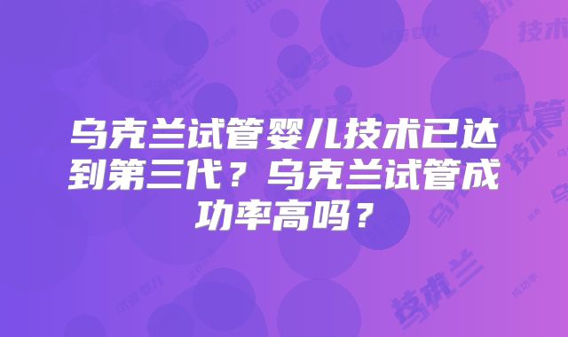 乌克兰试管婴儿技术已达到第三代？乌克兰试管成功率高吗？