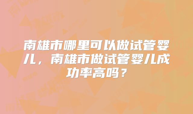 南雄市哪里可以做试管婴儿，南雄市做试管婴儿成功率高吗？
