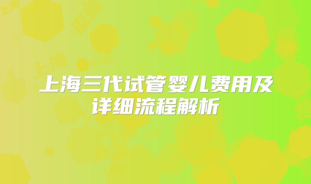 上海三代试管婴儿费用及详细流程解析