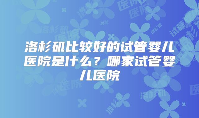 洛杉矶比较好的试管婴儿医院是什么？哪家试管婴儿医院
