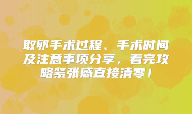 取卵手术过程、手术时间及注意事项分享，看完攻略紧张感直接清零！