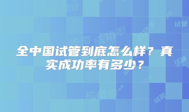 全中国试管到底怎么样？真实成功率有多少？
