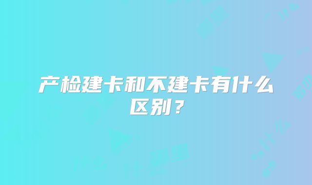 产检建卡和不建卡有什么区别?