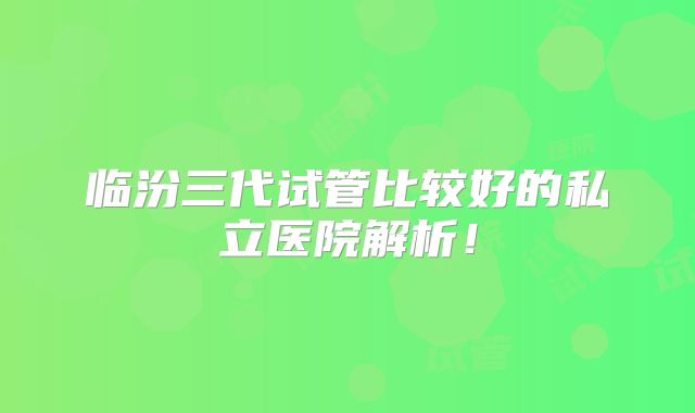 临汾三代试管比较好的私立医院解析！