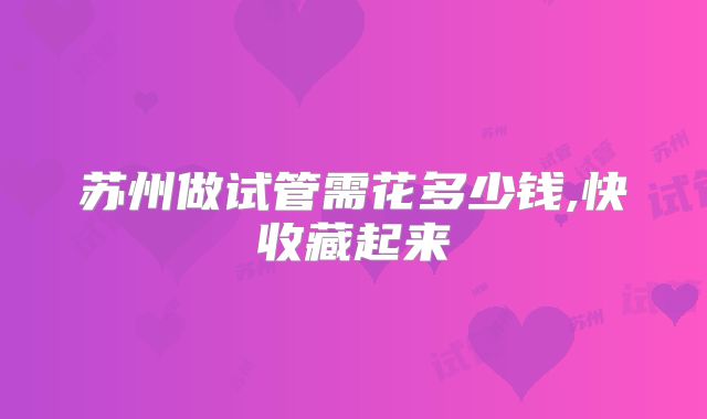 苏州做试管需花多少钱,快收藏起来